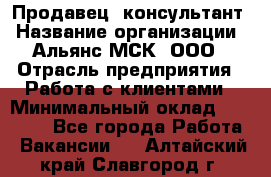 Продавец -консультант › Название организации ­ Альянс-МСК, ООО › Отрасль предприятия ­ Работа с клиентами › Минимальный оклад ­ 27 000 - Все города Работа » Вакансии   . Алтайский край,Славгород г.